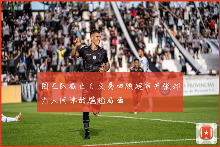 国王队截止日交易回顾超市开张却无人问津的尴尬局面