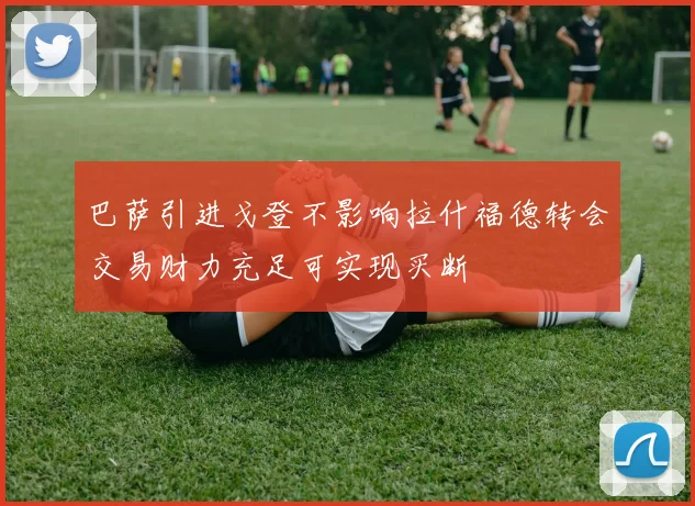 巴萨引进戈登不影响拉什福德转会交易财力充足可实现买断