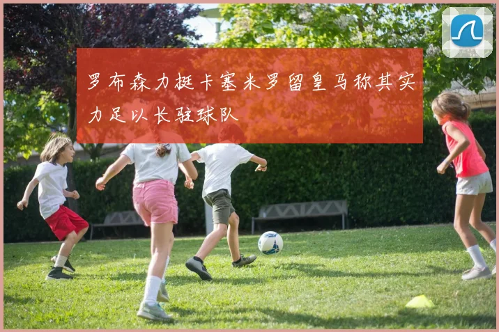 罗布森力挺卡塞米罗留皇马称其实力足以长驻球队