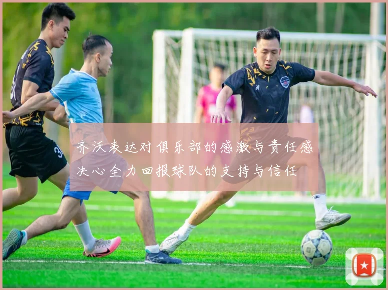 齐沃表达对俱乐部的感激与责任感决心全力回报球队的支持与信任