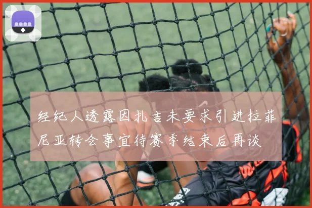 经纪人透露因扎吉未要求引进拉菲尼亚转会事宜待赛季结束后再谈