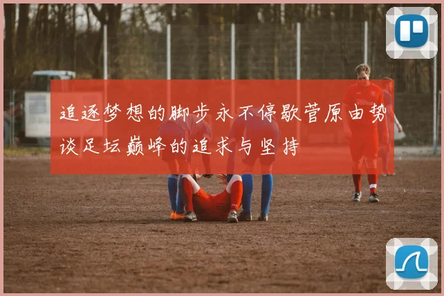 追逐梦想的脚步永不停歇菅原由势谈足坛巅峰的追求与坚持