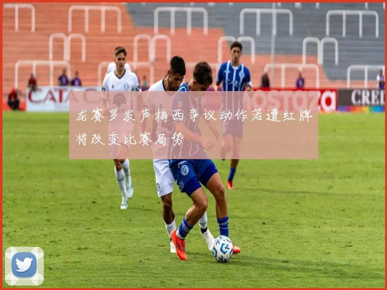 龙赛罗发声梅西争议动作若遭红牌将改变比赛局势