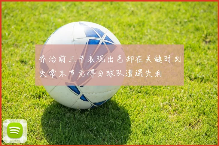 乔治前三节表现出色却在关键时刻失常末节无得分球队遭遇失利