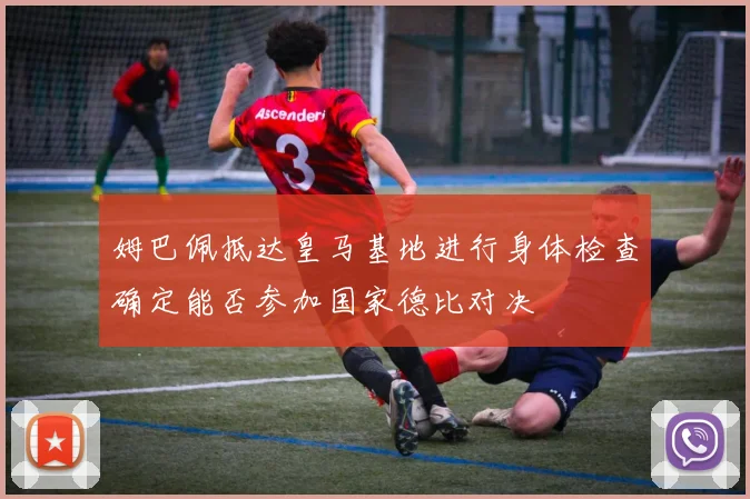 姆巴佩抵达皇马基地进行身体检查确定能否参加国家德比对决