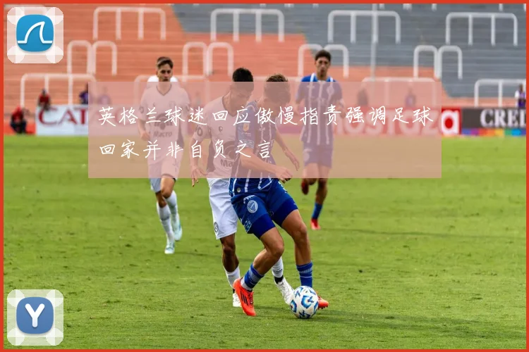 英格兰球迷回应傲慢指责强调足球回家并非自负之言