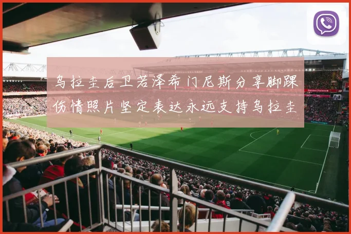 乌拉圭后卫若泽希门尼斯分享脚踝伤情照片坚定表达永远支持乌拉圭