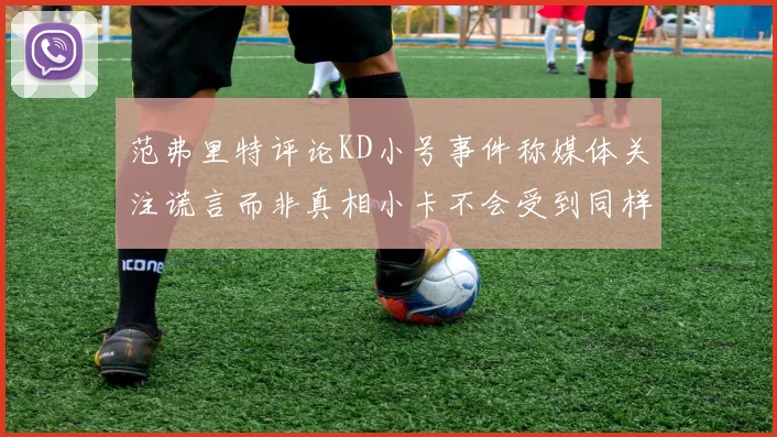 范弗里特评论KD小号事件称媒体关注谎言而非真相小卡不会受到同样打扰