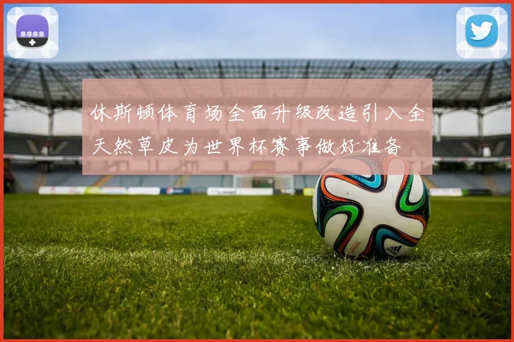 休斯顿体育场全面升级改造引入全天然草皮为世界杯赛事做好准备